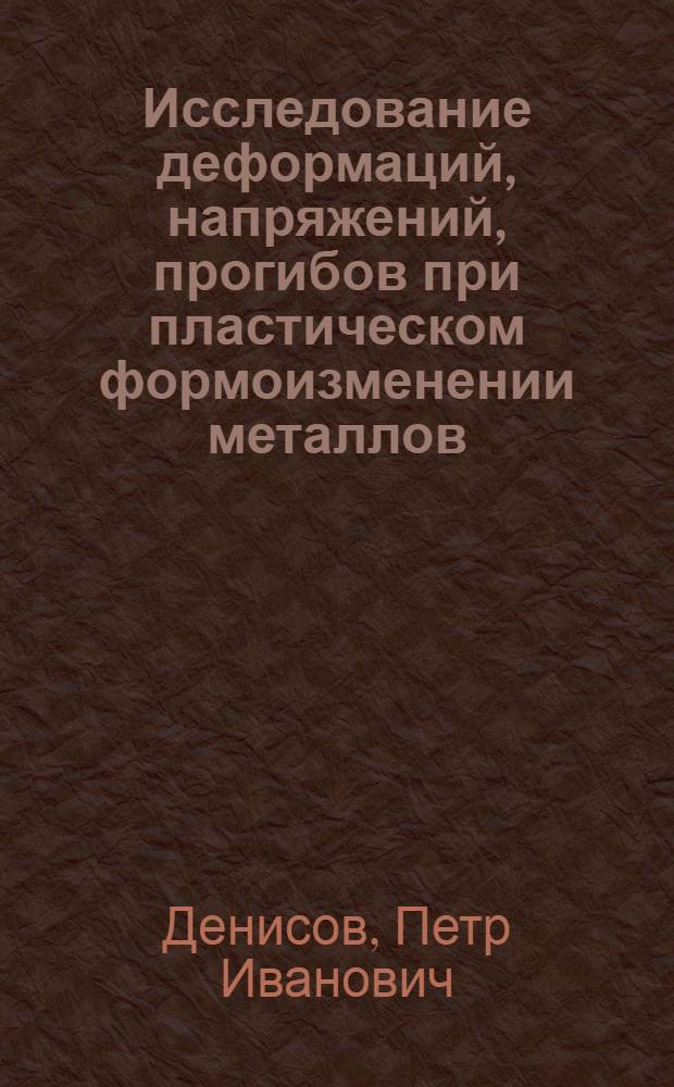 Исследование деформаций, напряжений, прогибов при пластическом формоизменении металлов : Автореф. дис. на соиск. учен. степени д-ра техн. наук : (05.16.05)