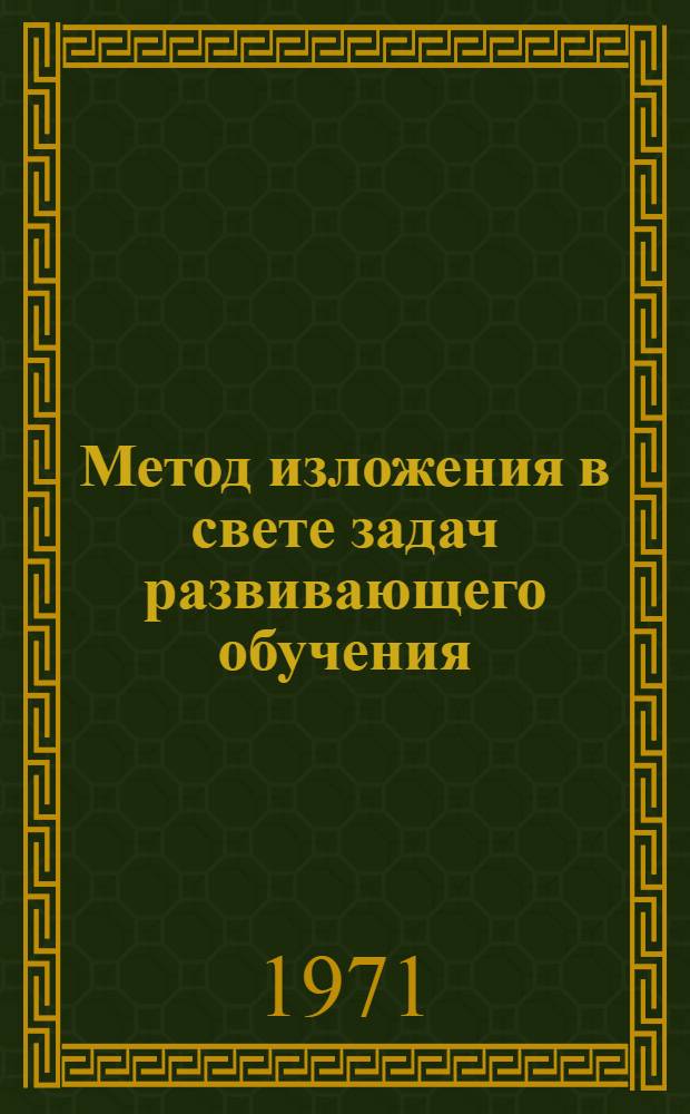 Метод изложения в свете задач развивающего обучения : Автореф. дис. на соискание учен. степени канд. пед. наук : (730)