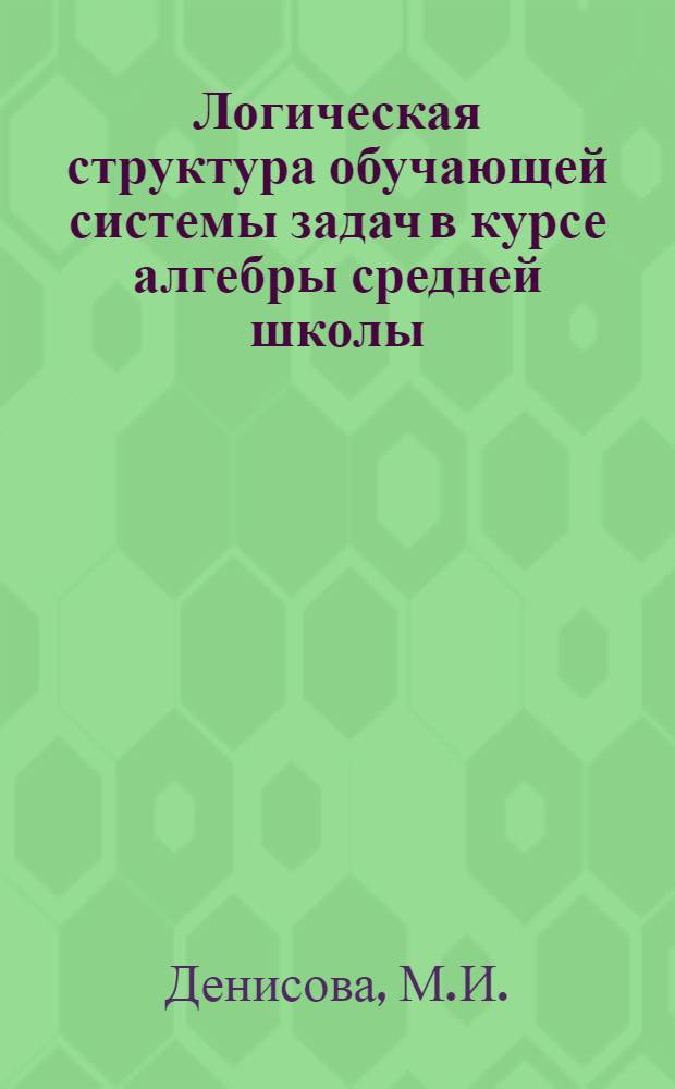 Логическая структура обучающей системы задач в курсе алгебры средней школы : Автореф. дис. на соискание учен. степени канд. пед. наук : (731)