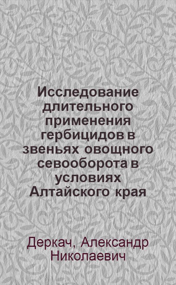 Исследование длительного применения гербицидов в звеньях овощного севооборота в условиях Алтайского края : Автореф. дис. на соиск. учен. степени канд. с.-х. наук : (06.01.06)