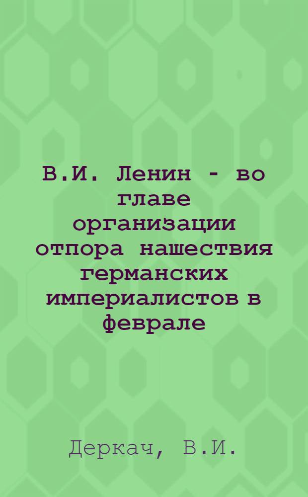 В.И. Ленин - во главе организации отпора нашествия германских империалистов в феврале - марте 1918 г. : Автореф. дис. на соискание учен. степени канд. ист. наук : (07 570)