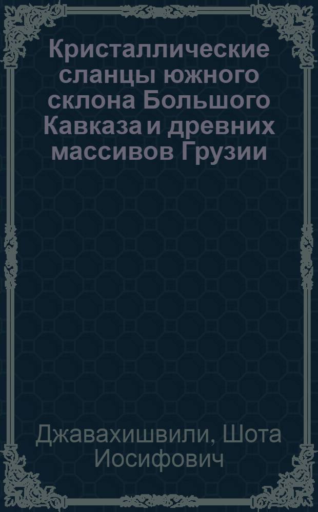 Кристаллические сланцы южного склона Большого Кавказа и древних массивов Грузии : Автореф. дис. на соискание учен. степени д-ра геол.-минерал. наук : (04.127)