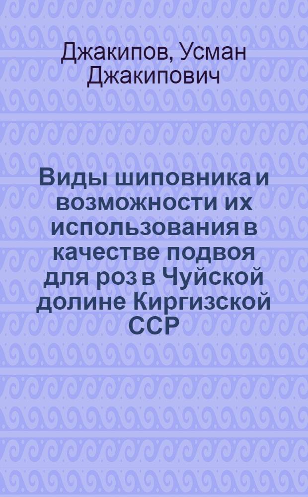 Виды шиповника и возможности их использования в качестве подвоя для роз в Чуйской долине Киргизской ССР : Автореф. дис. на соиск. учен. степени канд. биол. наук : (03.00.05)