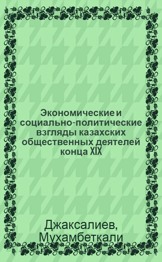Экономические и социально-политические взгляды казахских общественных деятелей конца XIX - начала XX вв. : Автореф. дис. на соиск. учен. степени канд. экон. наук : (02.00.02)
