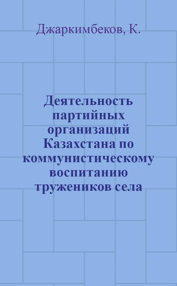 Деятельность партийных организаций Казахстана по коммунистическому воспитанию тружеников села (в 1959-1965 гг.) : (На материалах Чимкентской, Кызыл-Ордин. и Джамбулской обл.) : Автореф. дис. на соискание учен. степени канд. ист. наук : (570)