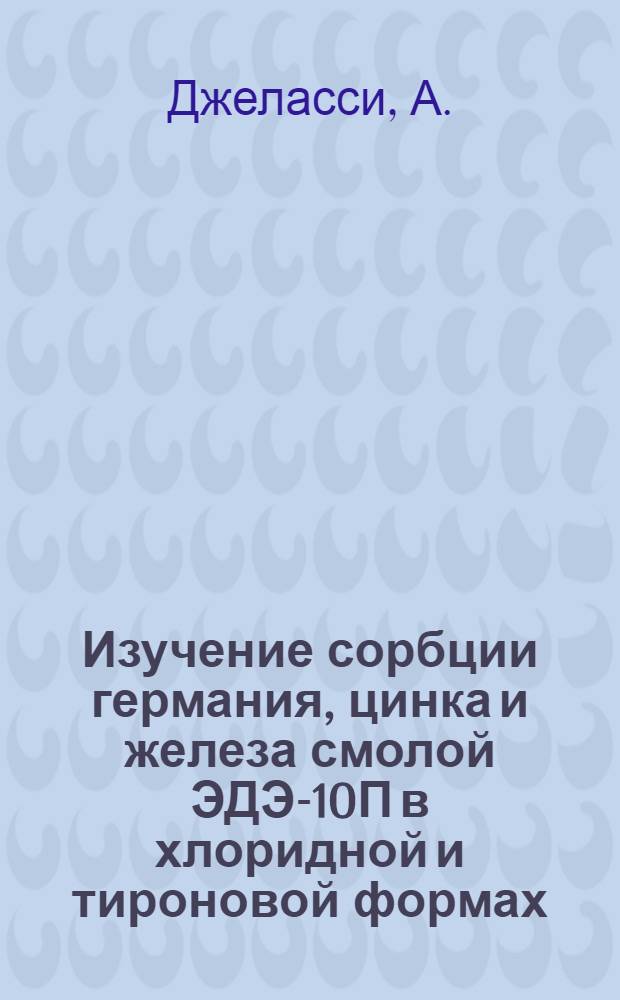 Изучение сорбции германия, цинка и железа смолой ЭДЭ-10П в хлоридной и тироновой формах : Автореф. дис. на соискание учен. степени канд. хим. наук : (070)