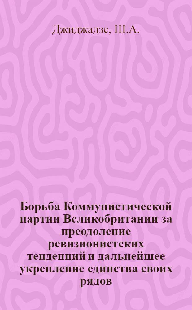 Борьба Коммунистической партии Великобритании за преодоление ревизионистских тенденций и дальнейшее укрепление единства своих рядов (1956-1961 гг.) : Автореф. дис. на соискание учен. степени канд. ист. наук : (570)