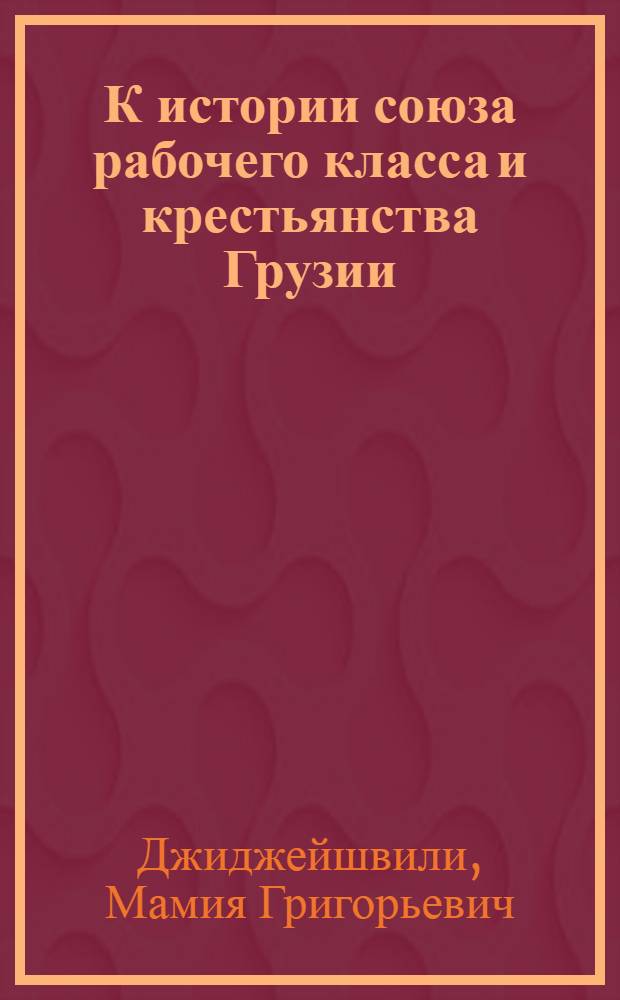 К истории союза рабочего класса и крестьянства Грузии (1917-1925 гг.) : Автореф. дис. на соискание учен. степени д-ра ист. наук : (571)
