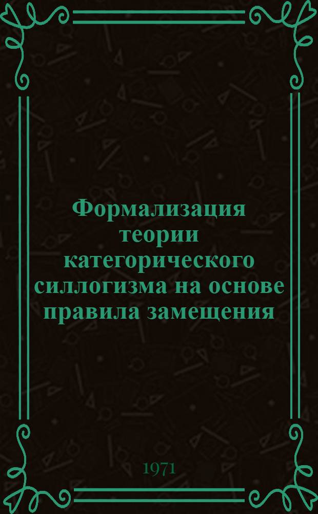 Формализация теории категорического силлогизма на основе правила замещения : Автореф. дис. на соискание учен. степени канд. филос. наук : (626)