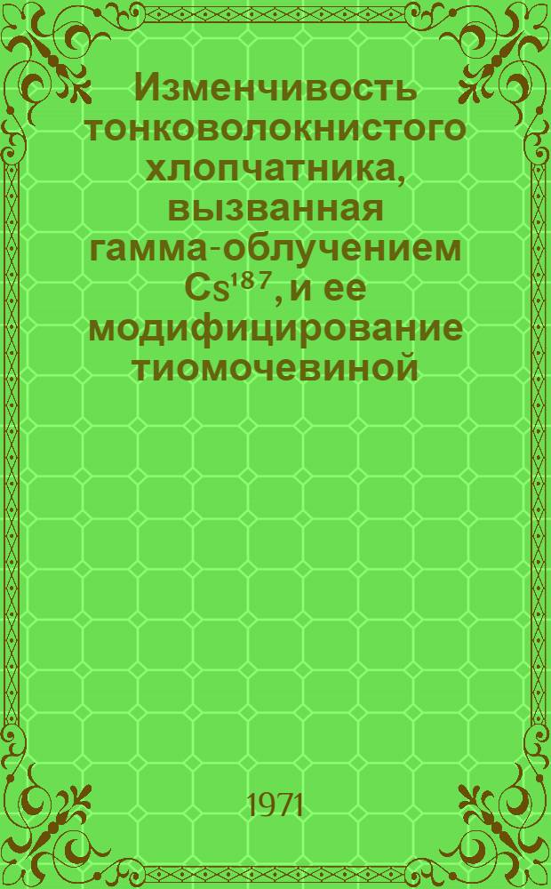 Изменчивость тонковолокнистого хлопчатника, вызванная гамма-облучением Сs¹⁸⁷, и ее модифицирование тиомочевиной : Автореф. дис. на соискание учен. степени канд. с.-х. наук : (534)