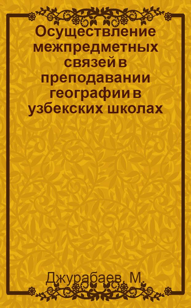 Осуществление межпредметных связей в преподавании географии в узбекских школах : (На материалах сел. школ Узбекистана) : Автореф. дис. на соискание учен. степени канд. пед. наук : (732)