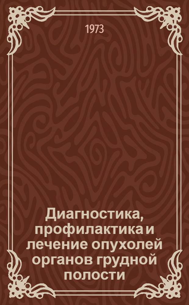 Диагностика, профилактика и лечение опухолей органов грудной полости : (Тезисы Респ. конф. и Пленума о-ва онкологов УССР. Киев, 17-18 мая 1973 г.)