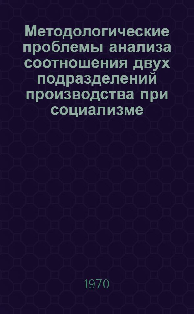 Методологические проблемы анализа соотношения двух подразделений производства при социализме : Автореф. дис. на соискание учен. степени канд. экон. наук : (590)