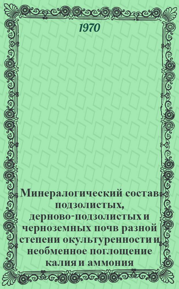 Минералогический состав подзолистых, дерново-подзолистых и черноземных почв разной степени окультуренности и необменное поглощение калия и аммония : Автореф. дис. на соискание учен. степени канд. с.-х. наук : (06.532)
