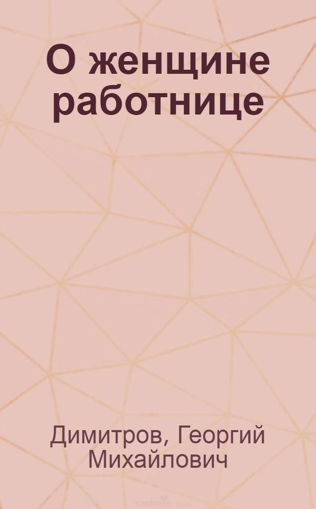 О женщине работнице : Воспоминания об отношении Георгия Димитрова к женщине-матери, товарищу и соратнику : Сборник