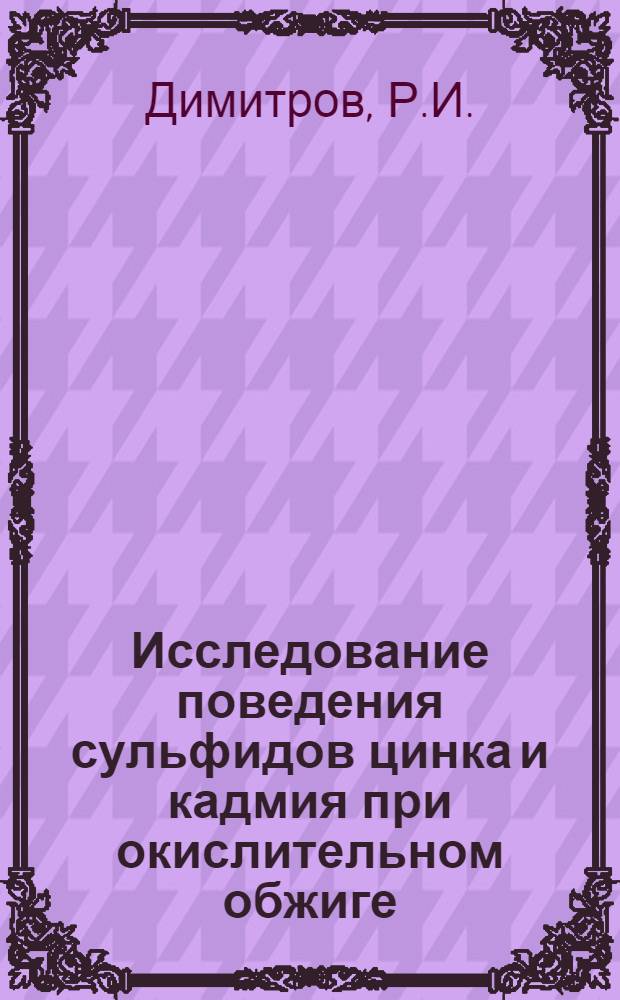 Исследование поведения сульфидов цинка и кадмия при окислительном обжиге : Автореферат дис. на соискание учен. степени канд. техн. наук : (322)