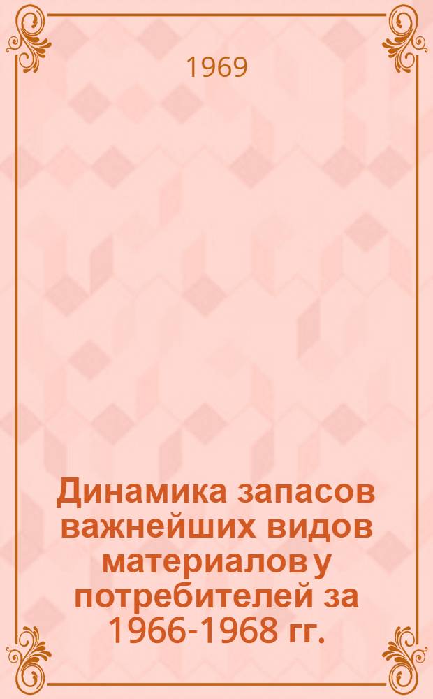 Динамика запасов важнейших видов материалов у потребителей за 1966-1968 гг. : (В разрезе министерств и ведомств)