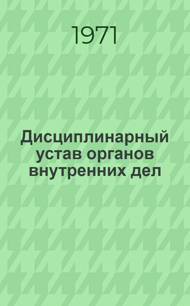 Дисциплинарный устав органов внутренних дел : Утв. Президиумом Верховного Совета СССР 30/III 1971 г.