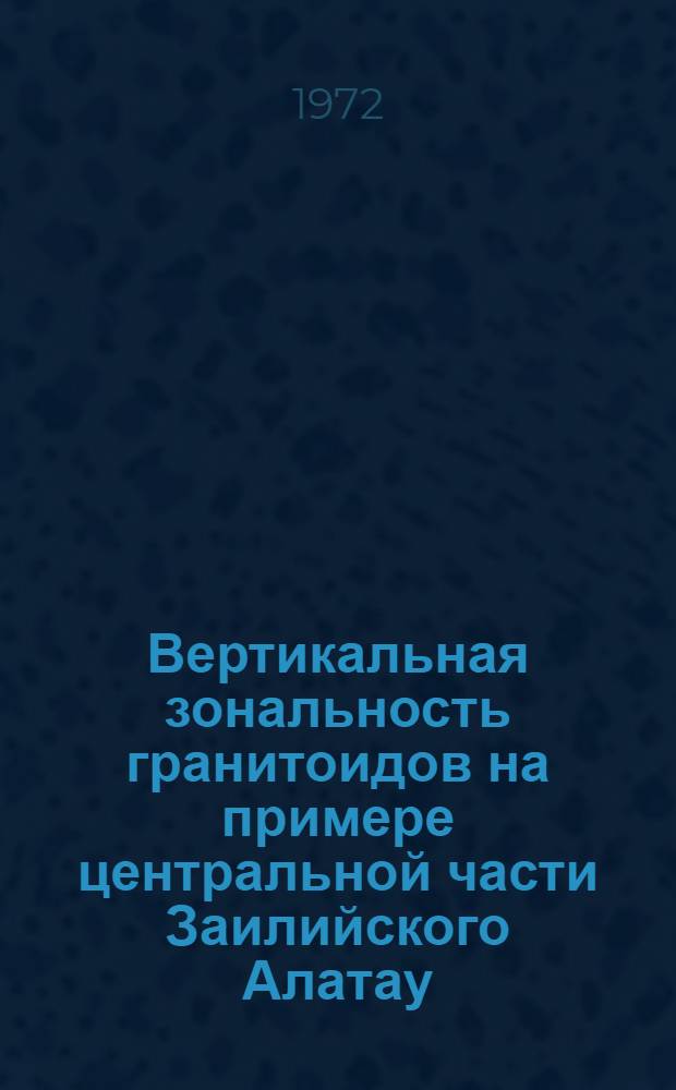 Вертикальная зональность гранитоидов на примере центральной части Заилийского Алатау : Автореф. дис. на соиск. учен. степени канд. геол.-минерал. наук : (127)