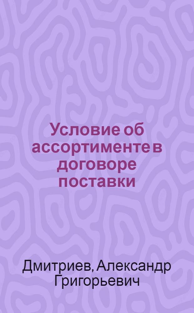 Условие об ассортименте в договоре поставки : Автореферат дис. на соискание учен. степени канд. юрид. наук : (712)