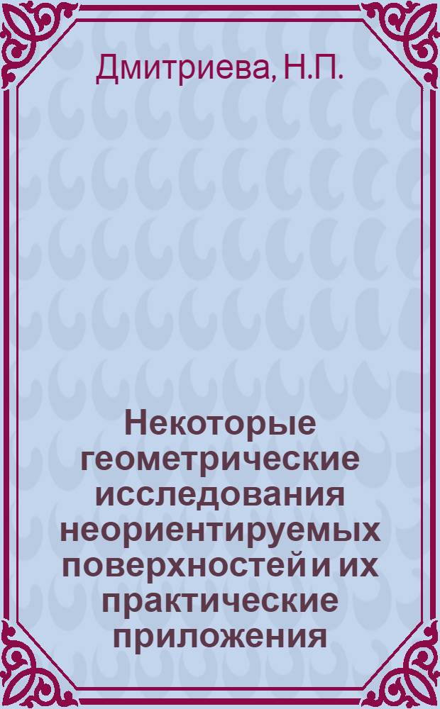 Некоторые геометрические исследования неориентируемых поверхностей и их практические приложения : Автореф. дис. на соискание учен. степени канд. техн. наук : (150)