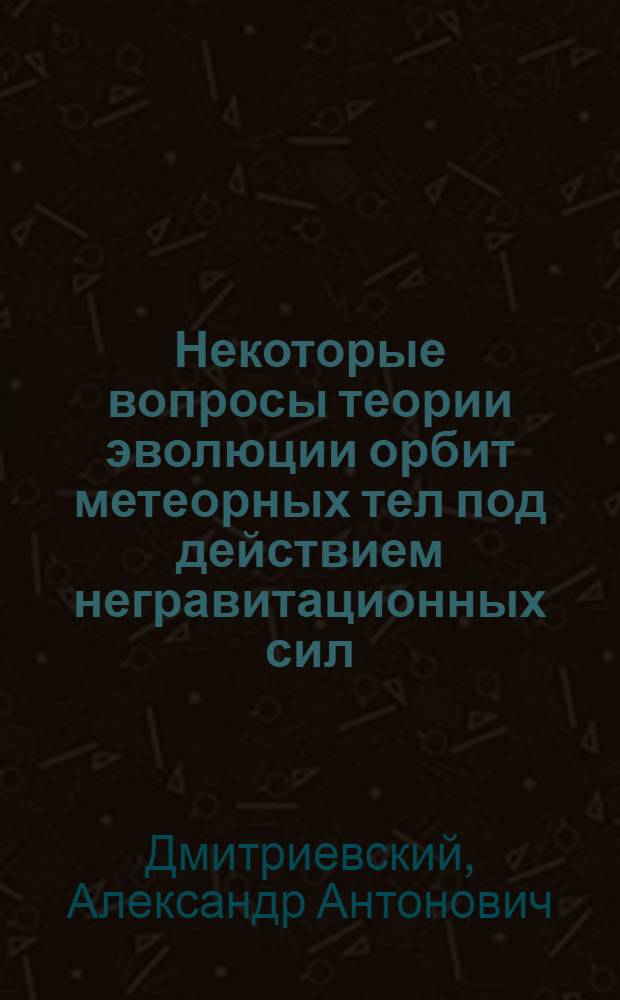 Некоторые вопросы теории эволюции орбит метеорных тел под действием негравитационных сил : Автореф. дис. на соиск. учен. степени канд. физ.-мат. наук : (01.03.01)