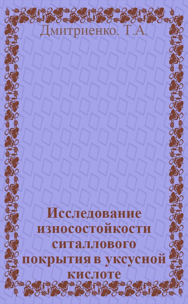 Исследование износостойкости ситаллового покрытия в уксусной кислоте : Автореф. дис. на соискание учен. степени канд. техн. наук : (161)