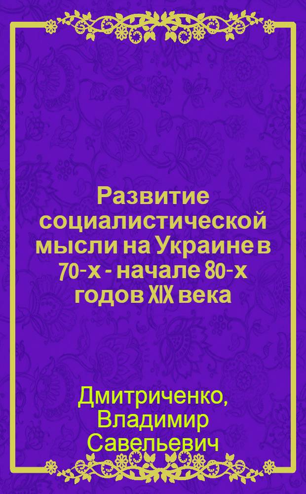 Развитие социалистической мысли на Украине в 70-х - начале 80-х годов XIX века : Автореф. дис. на соиск. учен. степени д-ра филос. наук : (09.00.03)