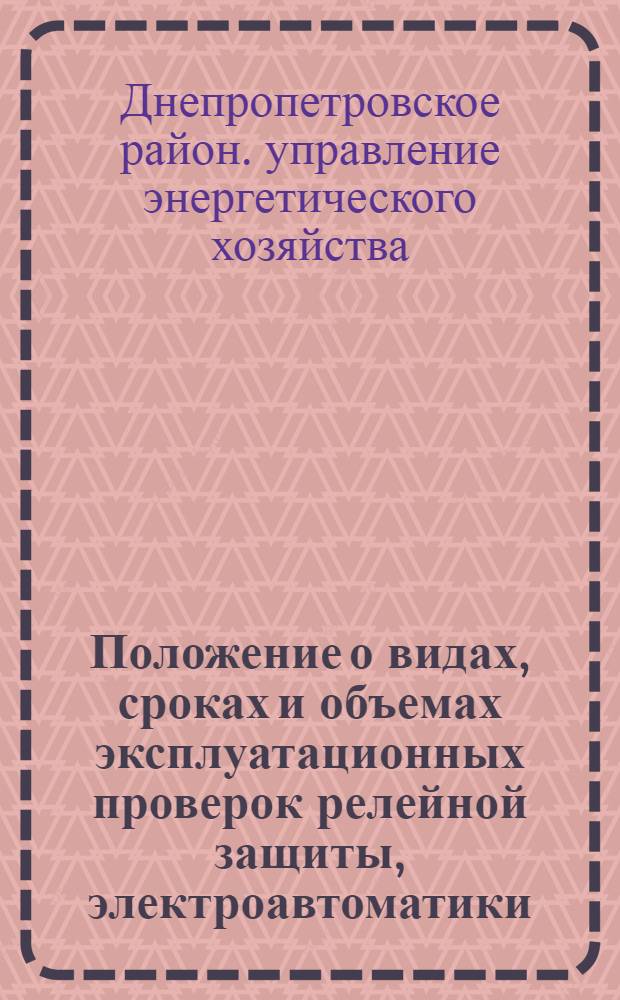 Положение о видах, сроках и объемах эксплуатационных проверок релейной защиты, электроавтоматики, цепей и аппаратуры управления и сигнализации : Утв. РЭУ "Днепроэнерго" 5/II 1969 г