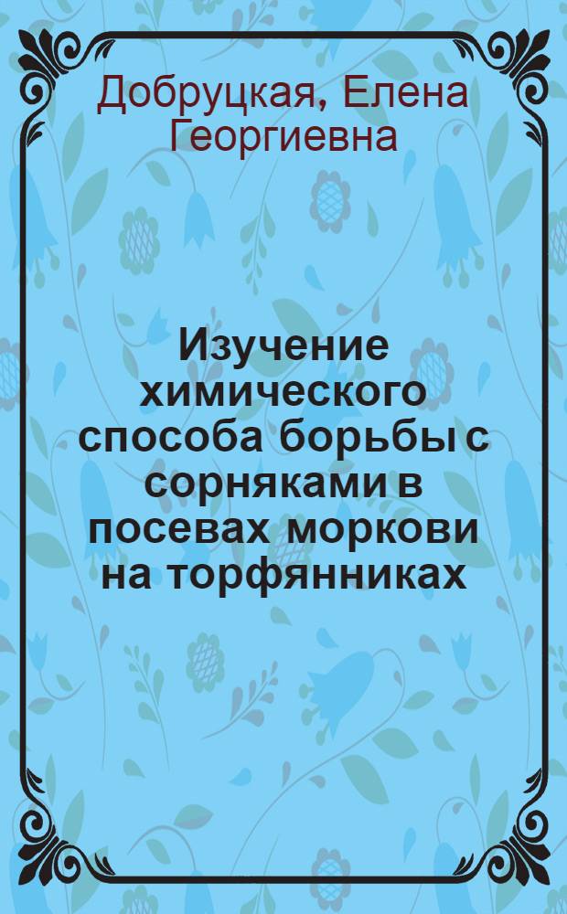 Изучение химического способа борьбы с сорняками в посевах моркови на торфянниках : (На примере поймы р. Яхромы) : Автореф. дис. на соискание учен. степени канд. с.-х. наук : (535)