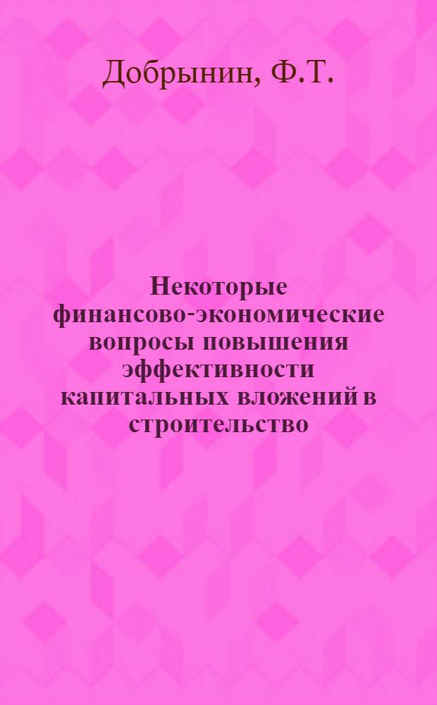 Некоторые финансово-экономические вопросы повышения эффективности капитальных вложений в строительство : Доклад по совокупности выполн. и опубл. работ, представл. на соискание учен. степени канд. экон. наук