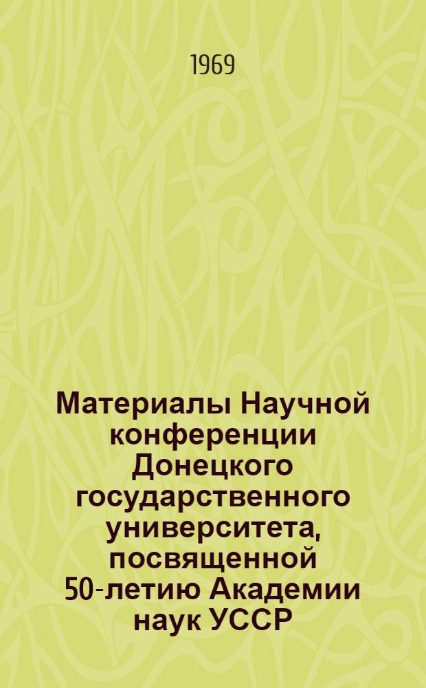 Материалы Научной конференции Донецкого государственного университета, посвященной 50-летию Академии наук УССР. Апрель 1969 г. : 1-
