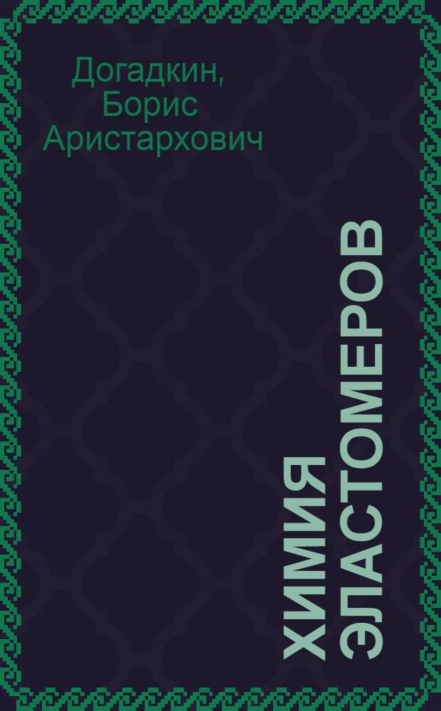 Химия эластомеров : Учеб. пособие для хим.-технол. специальностей вузов