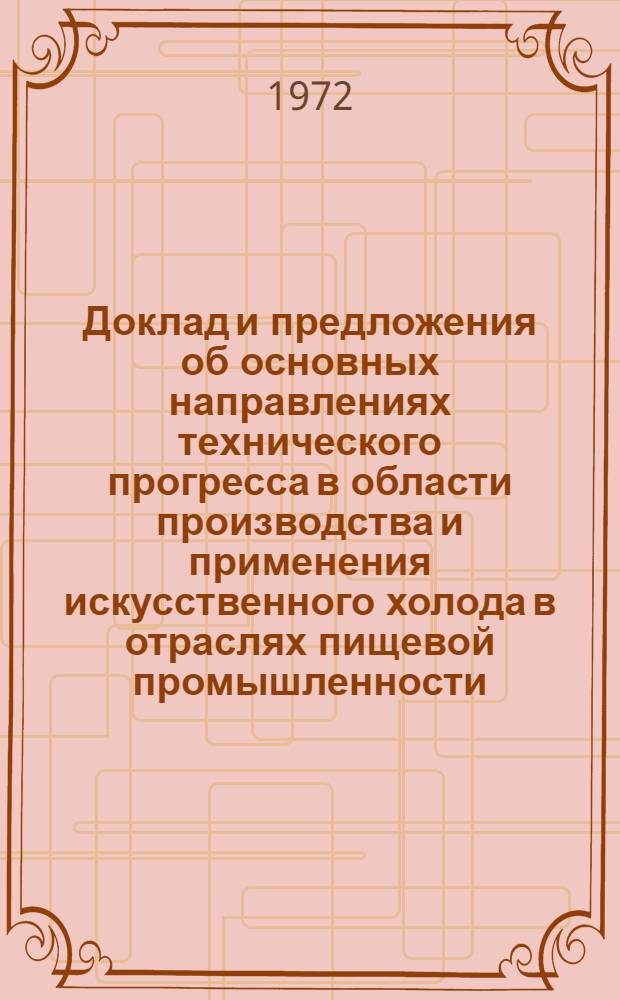 Доклад и предложения об основных направлениях технического прогресса в области производства и применения искусственного холода в отраслях пищевой промышленности, торговле и сельском хозяйстве : (На период 1970-1980 гг.)