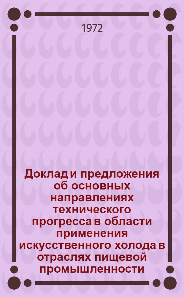 Доклад и предложения об основных направлениях технического прогресса в области применения искусственного холода в отраслях пищевой промышленности, торговле, сельском хозяйстве и транспорте на период 1973-1990 гг.
