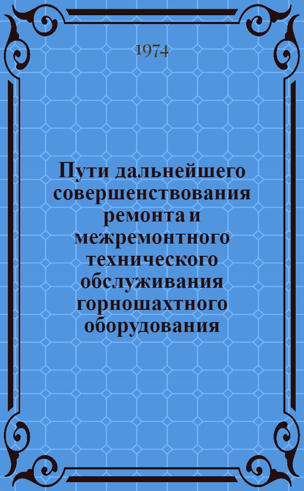 Пути дальнейшего совершенствования ремонта и межремонтного технического обслуживания горношахтного оборудования : Доклад