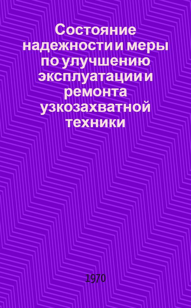 Состояние надежности и меры по улучшению эксплуатации и ремонта узкозахватной техники : Доклад на секции горношахтного оборудования и организации ремонта горных машин Науч.-техн. совета М-ва угольной пром-сти СССР 28 июля 1970 г