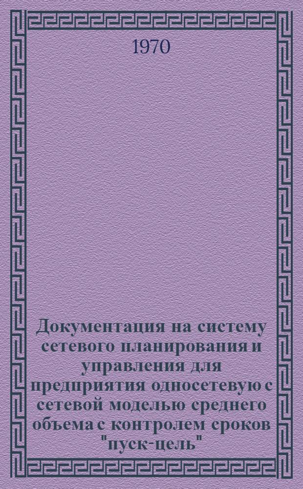 Документация на систему сетевого планирования и управления для предприятия односетевую с сетевой моделью среднего объема с контролем сроков "пуск-цель" : 74054-15-69 : Утв. 25/VI 1969 г