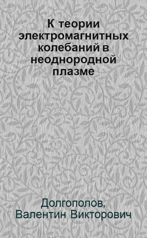 К теории электромагнитных колебаний в неоднородной плазме : Автореф. дис. на соиск. учен. степени д-ра физ.-мат. наук : (01.04.02)