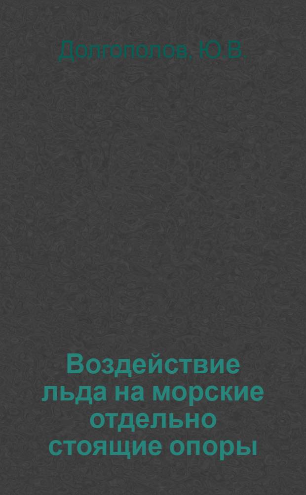 Воздействие льда на морские отдельно стоящие опоры : Автореф. дис. на соискание учен. степени канд. техн. наук : (473)