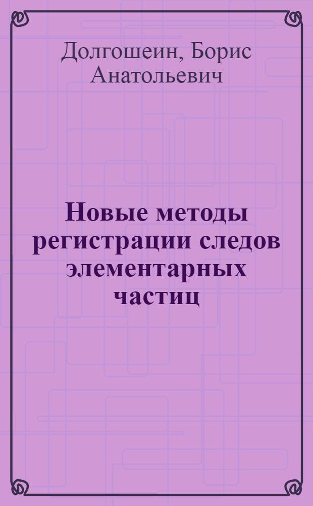 Новые методы регистрации следов элементарных частиц : Автореф. дис. на соискание учен. степени д-ра физ.-мат. наук : (040)