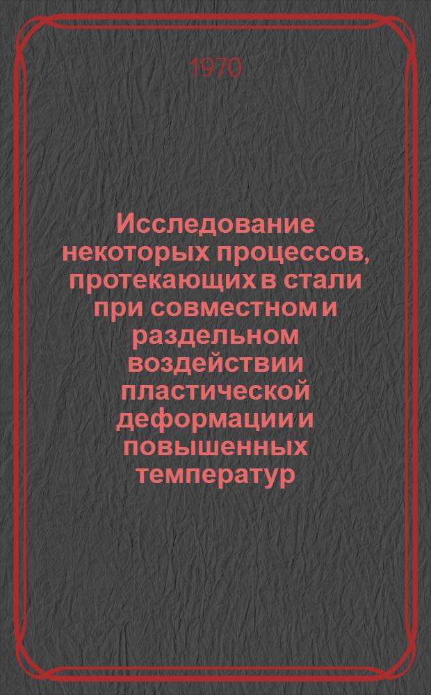 Исследование некоторых процессов, протекающих в стали при совместном и раздельном воздействии пластической деформации и повышенных температур : Автореф. дис. на соискание учен. степени д-ра техн. наук : (320)