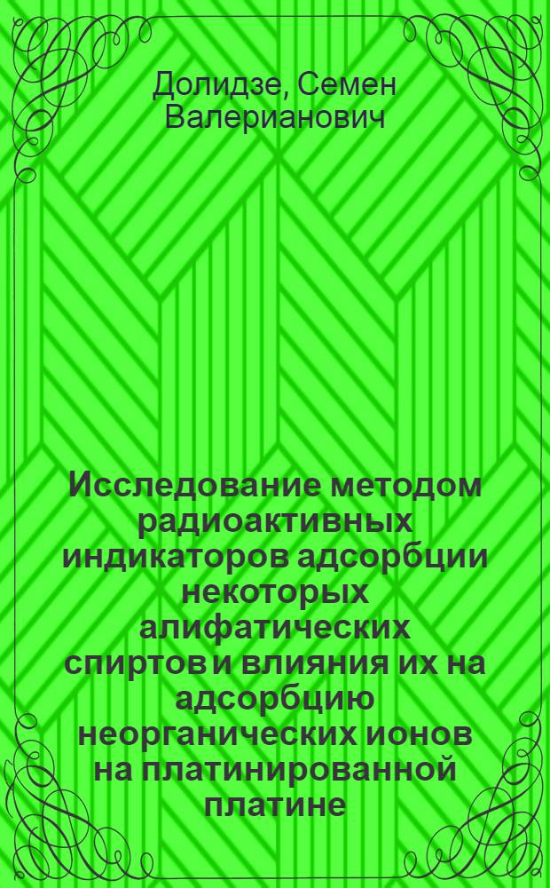 Исследование методом радиоактивных индикаторов адсорбции некоторых алифатических спиртов и влияния их на адсорбцию неорганических ионов на платинированной платине : Автореф. дис. на соиск. учен. степени канд. хим. наук : (02.00.05)