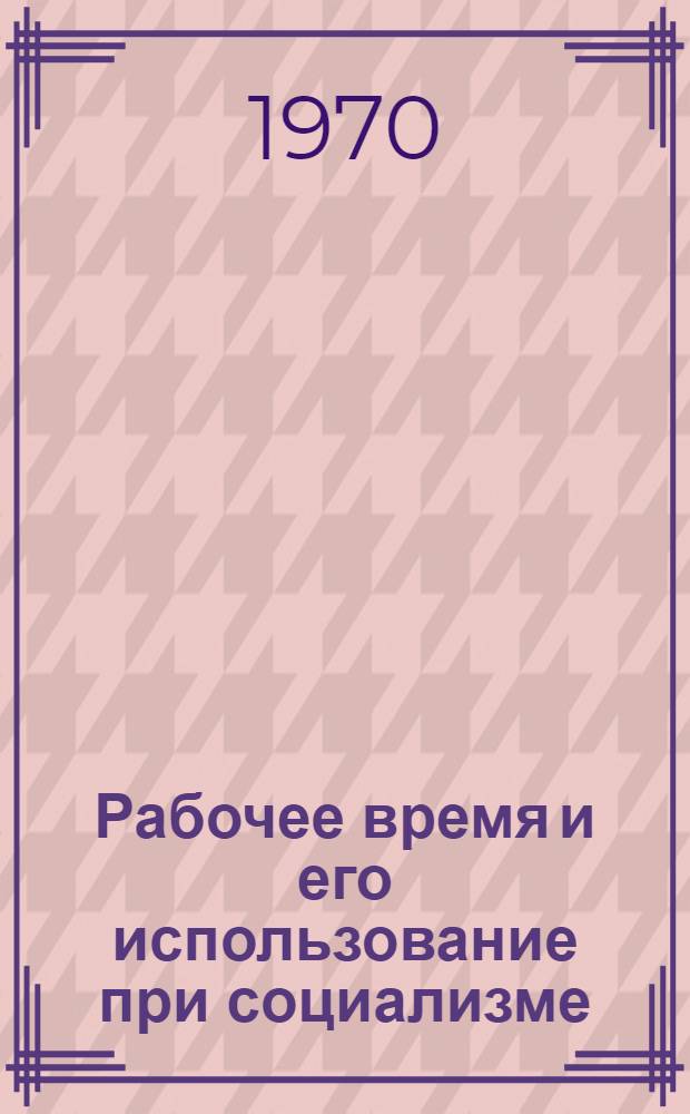 Рабочее время и его использование при социализме : Автореф. дис. на соискание учен. степени канд. экон. наук : (08.590)