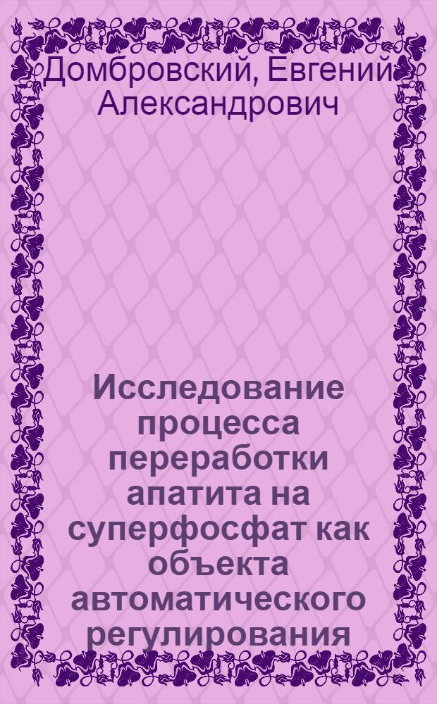 Исследование процесса переработки апатита на суперфосфат как объекта автоматического регулирования : Автореф. дис. на соиск. учен. степени канд. техн. наук : (05.198)
