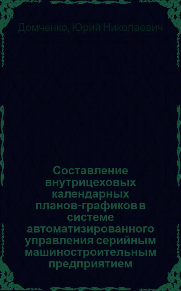 Составление внутрицеховых календарных планов-графиков в системе автоматизированного управления серийным машиностроительным предприятием : Автореф. дис. на соискание учен. степени канд. экон. наук : (607)