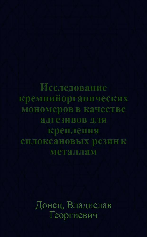 Исследование кремнийорганических мономеров в качестве адгезивов для крепления силоксановых резин к металлам : Автореф. дис. на соиск. учен. степени канд. техн. наук