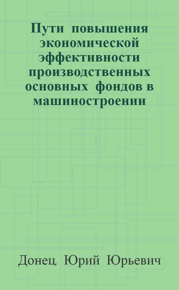 Пути повышения экономической эффективности производственных основных фондов в машиностроении : Автореф. дис. на соискание учен. степени канд. экон. наук