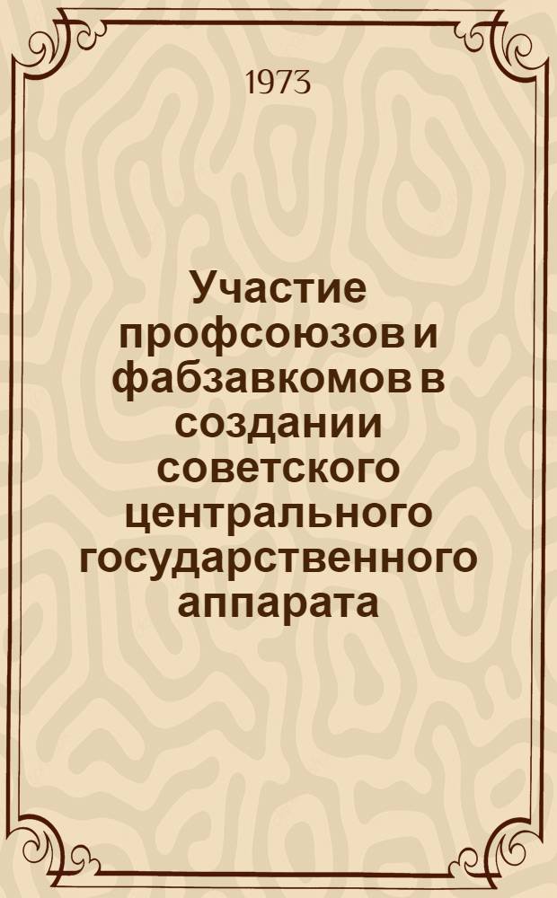 Участие профсоюзов и фабзавкомов в создании советского центрального государственного аппарата. (Октябрь 1917 - июль 1918 гг.) : Автореф. дис. на соиск. учен. степени д-ра ист. наук : (07.00.02)