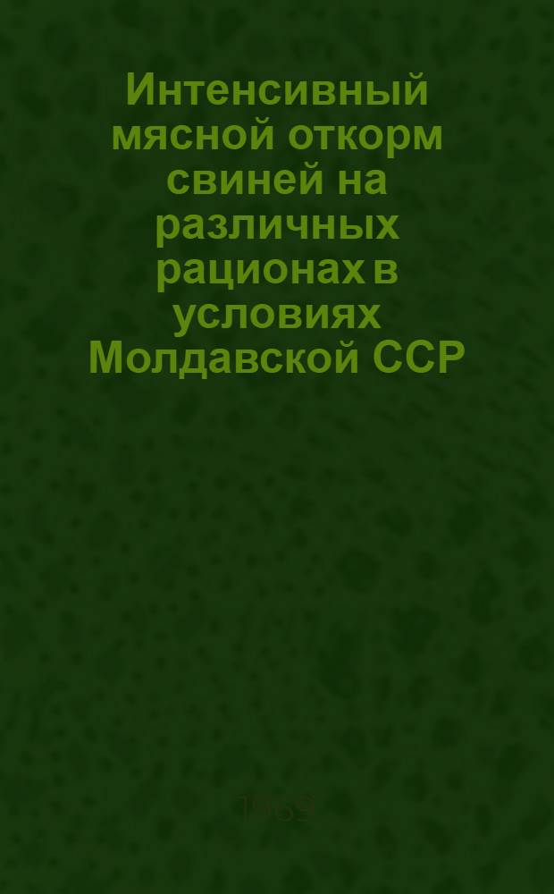 Интенсивный мясной откорм свиней на различных рационах в условиях Молдавской ССР : Автореф. дис. на соискание учен. степени канд. с.-х. наук : (551)
